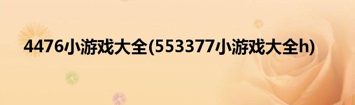 4476小游戏大全(553377小游戏大全h)