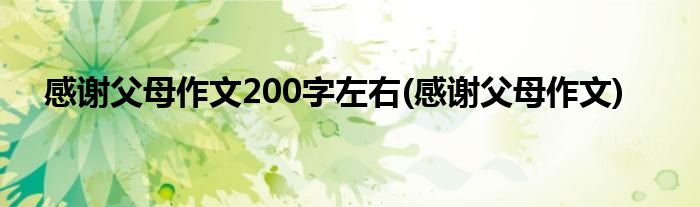 感谢父母作文200字左右(感谢父母作文)