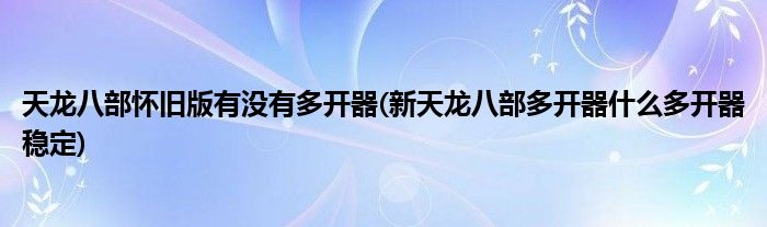 天龙八部怀旧版有没有多开器(新天龙八部多开器什么多开器稳定)