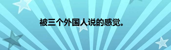 被三个外国人说的感觉。