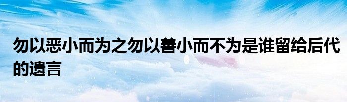 勿以恶小而为之勿以善小而不为是谁留给后代的遗言