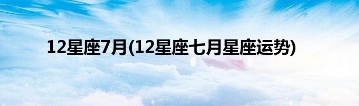 12星座7月(12星座七月星座运势)