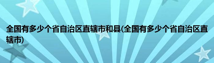 全国有多少个省自治区直辖市和县(全国有多少个省自治区直辖市)