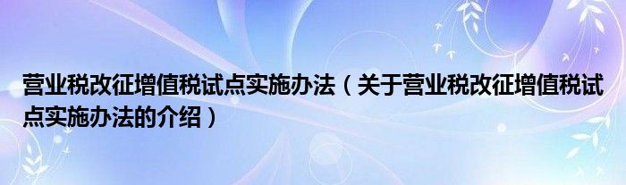 营业税改征增值税试点实施办法（关于营业税改征增值税试点实施办法的介绍）