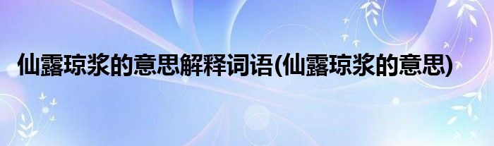 仙露琼浆的意思解释词语(仙露琼浆的意思)