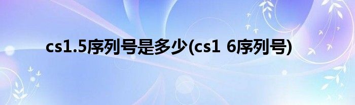 cs1.5序列号是多少(cs1 6序列号)