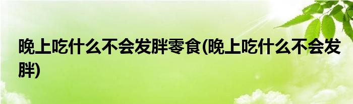 晚上吃什么不会发胖零食(晚上吃什么不会发胖)