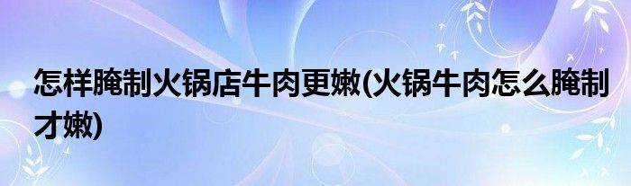 怎样腌制火锅店牛肉更嫩(火锅牛肉怎么腌制才嫩)