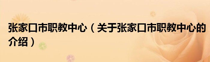 张家口市职教中心（关于张家口市职教中心的介绍）