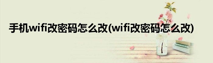 手机wifi改密码怎么改(wifi改密码怎么改)