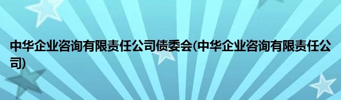 中华企业咨询有限责任公司债委会(中华企业咨询有限责任公司)