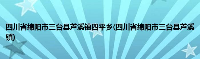 四川省绵阳市三台县芦溪镇四平乡(四川省绵阳市三台县芦溪镇)