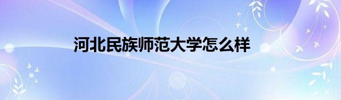 河北民族师范大学怎么样