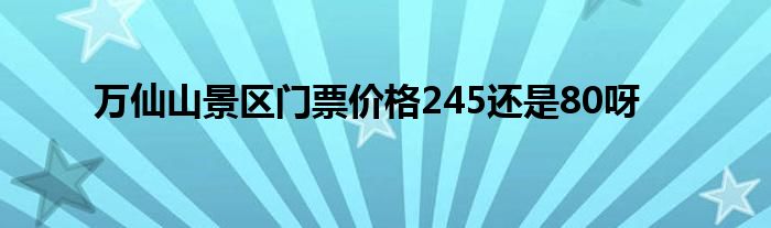 万仙山景区门票价格245还是80呀