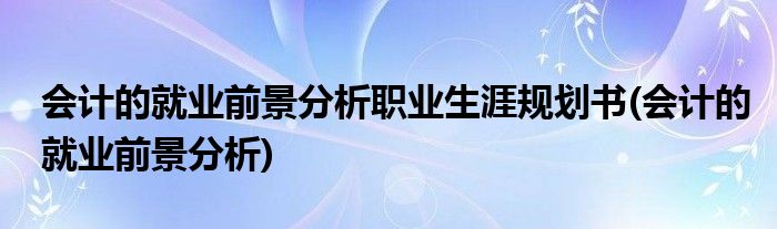 会计的就业前景分析职业生涯规划书(会计的就业前景分析)