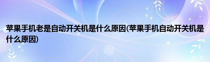 苹果手机老是自动开关机是什么原因(苹果手机自动开关机是什么原因)