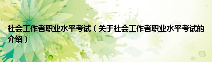 社会工作者职业水平考试（关于社会工作者职业水平考试的介绍）