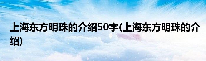 上海东方明珠的介绍50字(上海东方明珠的介绍)