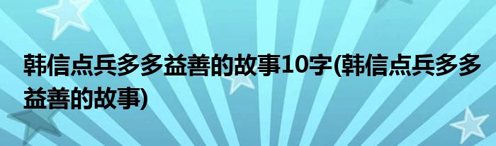 韩信点兵多多益善的故事10字(韩信点兵多多益善的故事)