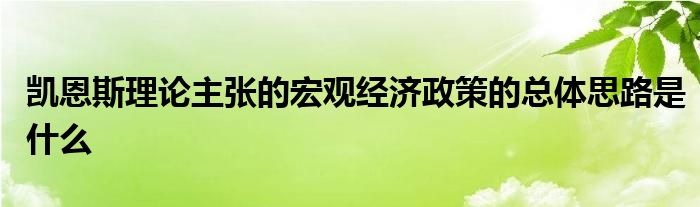 凯恩斯理论主张的宏观经济政策的总体思路是什么