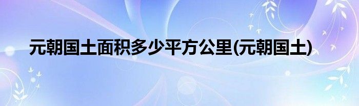 元朝国土面积多少平方公里(元朝国土)