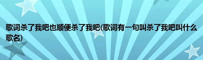 歌词杀了我吧也顺便杀了我吧(歌词有一句叫杀了我吧叫什么歌名)