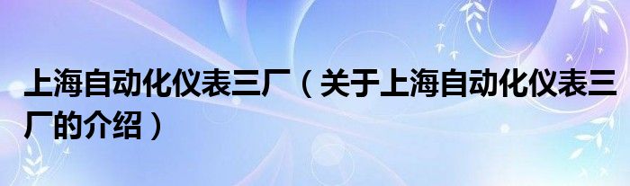 上海自动化仪表三厂（关于上海自动化仪表三厂的介绍）