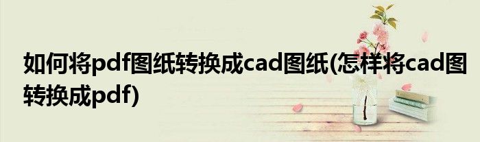 如何将pdf图纸转换成cad图纸(怎样将cad图转换成pdf)