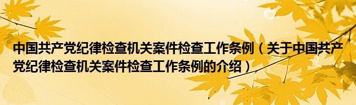 中国共产党纪律检查机关案件检查工作条例（关于中国共产党纪律检查机关案件检查工作条例的介绍）