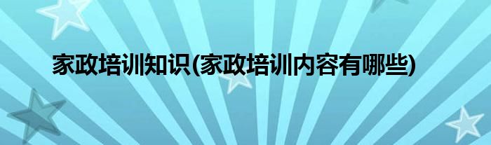 家政培训知识(家政培训内容有哪些)