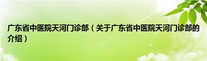 广东省中医院天河门诊部（关于广东省中医院天河门诊部的介绍）