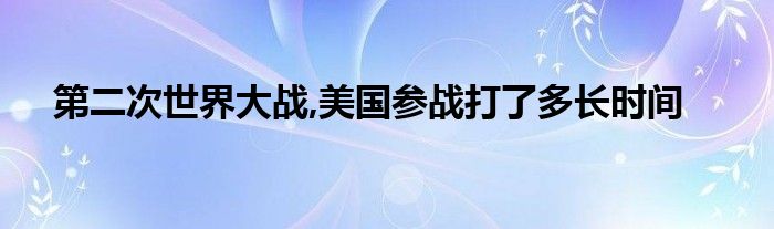 第二次世界大战,美国参战打了多长时间