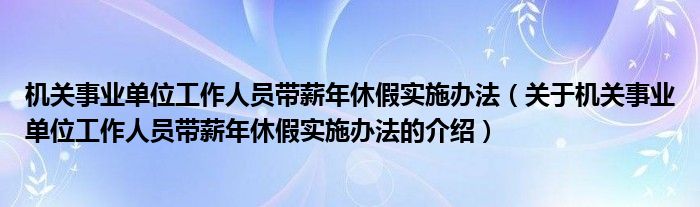 机关事业单位工作人员带薪年休假实施办法（关于机关事业单位工作人员带薪年休假实施办法的介绍）