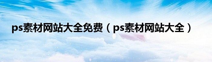 ps素材网站大全免费（ps素材网站大全）