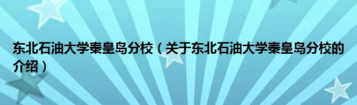 东北石油大学秦皇岛分校（关于东北石油大学秦皇岛分校的介绍）