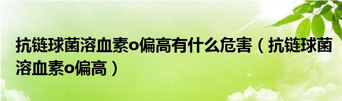 抗链球菌溶血素o偏高有什么危害（抗链球菌溶血素o偏高）