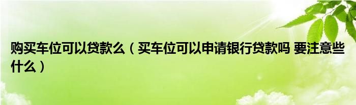 购买车位可以贷款么（买车位可以申请银行贷款吗 要注意些什么）