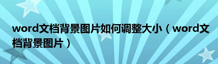 word文档背景图片如何调整大小（word文档背景图片）