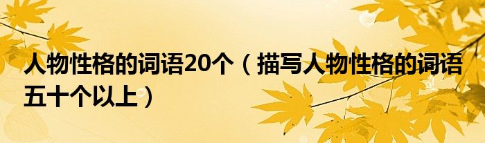 人物性格的词语20个（描写人物性格的词语 五十个以上）