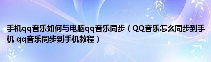 手机qq音乐如何与电脑qq音乐同步（QQ音乐怎么同步到手机 qq音乐同步到手机教程）