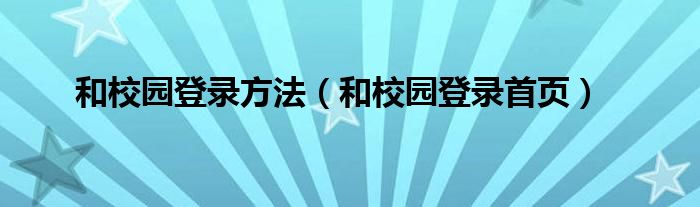 和校园登录方法（和校园登录首页）