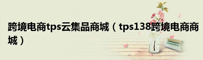 跨境电商tps云集品商城（tps138跨境电商商城）