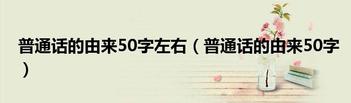 普通话的由来50字左右（普通话的由来50字）