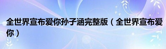 全世界宣布爱你孙子涵完整版（全世界宣布爱你）