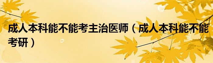 成人本科能不能考主治医师（成人本科能不能考研）