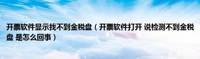 开票软件显示找不到金税盘（开票软件打开 说检测不到金税盘 是怎么回事）