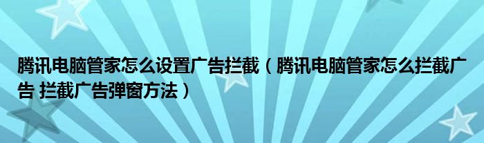 腾讯电脑管家怎么设置广告拦截（腾讯电脑管家怎么拦截广告 拦截广告弹窗方法）