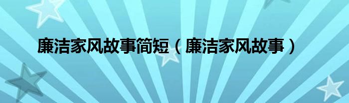 廉洁家风故事简短（廉洁家风故事）