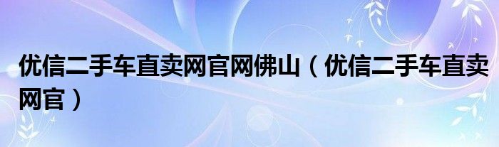 优信二手车直卖网官网佛山（优信二手车直卖网官）