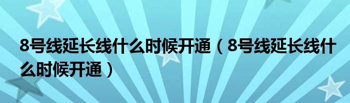 8号线延长线什么时候开通（8号线延长线什么时候开通）